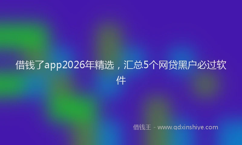 借钱了app2026年精选，汇总5个网贷黑户必过软件