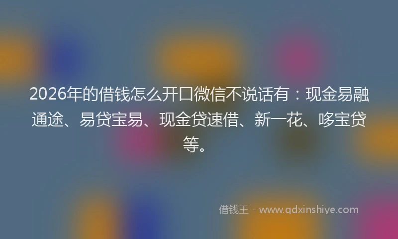 2026年的借钱怎么开口微信不说话有：现金易融通途、易贷宝易、现金贷速借、新一花、哆宝贷等。