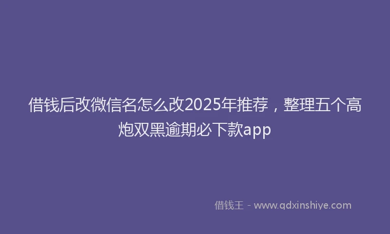 借钱后改微信名怎么改2025年推荐，整理五个高炮双黑逾期必下款app