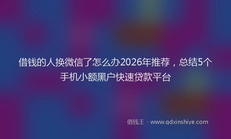 借钱的人换微信了怎么办2026年推荐，总结5个手机小额黑户快速贷款平台