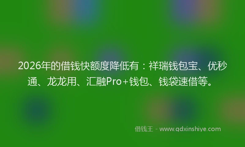 2026年的借钱快额度降低有：祥瑞钱包宝、优秒通、龙龙用、汇融Pro+钱包、钱袋速借等。