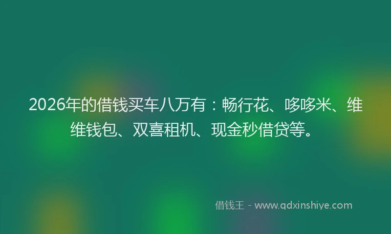 2026年的借钱买车八万有：畅行花、哆哆米、维维钱包、双喜租机、现金秒借贷等。