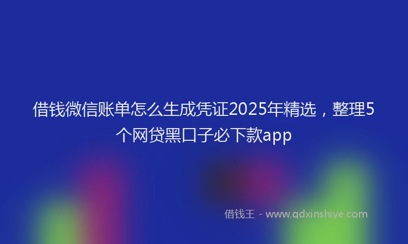 借钱微信账单怎么生成凭证2025年精选，整理5个网贷黑口子必下款app