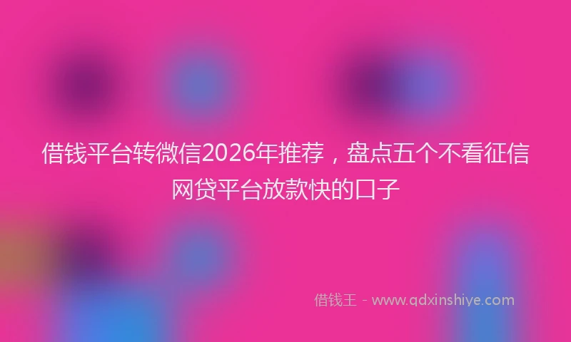 借钱平台转微信2026年推荐，盘点五个不看征信网贷平台放款快的口子