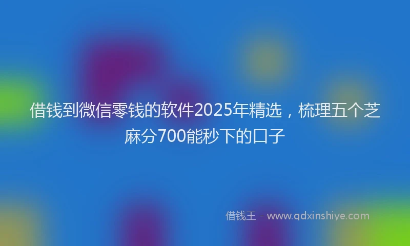 借钱到微信零钱的软件2025年精选，梳理五个芝麻分700能秒下的口子