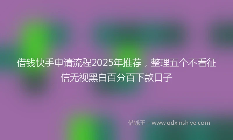 借钱快手申请流程2025年推荐，整理五个不看征信无视黑白百分百下款口子