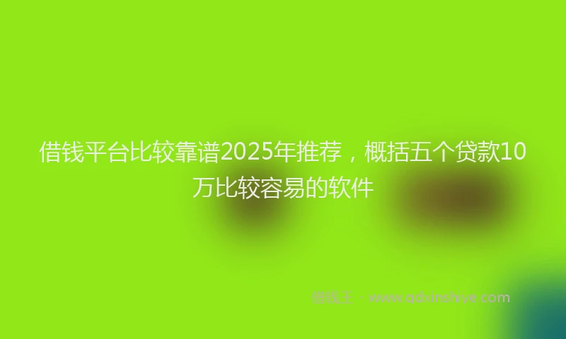 借钱平台比较靠谱2025年推荐，概括五个贷款10万比较容易的软件
