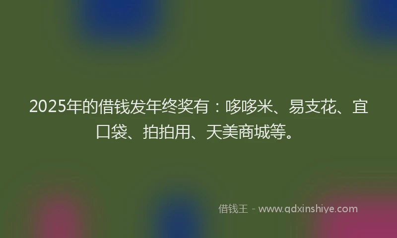 2025年的借钱发年终奖有:哆哆米、易支花、宜口袋、拍拍用、天美商城等。