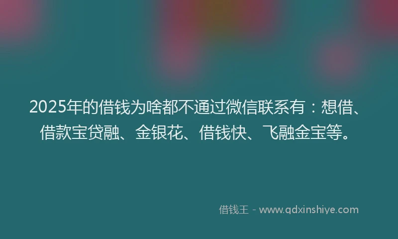 2025年的借钱为啥都不通过微信联系有：想借、借款宝贷融、金银花、借钱快、飞融金宝等。