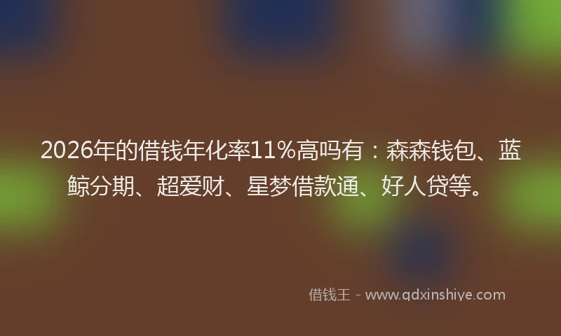 2026年的借钱年化率11%高吗有：森森钱包、蓝鲸分期、超爱财、星梦借款通、好人贷等。
