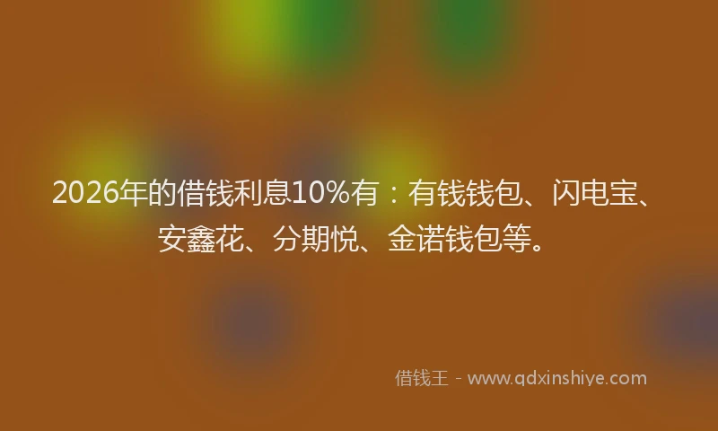 2026年的借钱利息10%有：有钱钱包、闪电宝、安鑫花、分期悦、金诺钱包等。