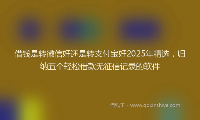 借钱是转微信好还是转支付宝好2025年精选,归纳五个轻松借款无征信记录的软件