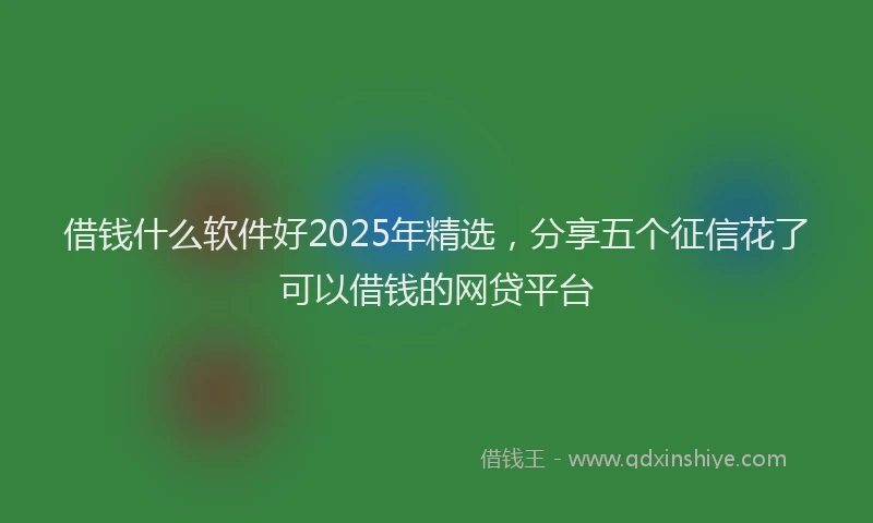 借钱什么软件好2025年精选，分享五个征信花了可以借钱的网贷平台