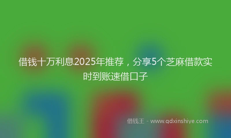 借钱十万利息2025年推荐,分享5个芝麻借款实时到账速借口子