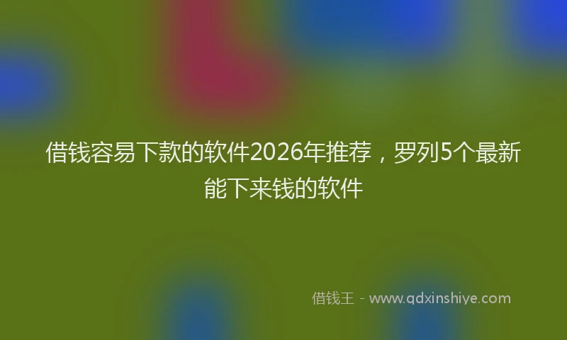 借钱容易下款的软件2026年推荐,罗列5个最新能下来钱的软件