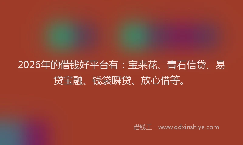 2026年的借钱好平台有：宝来花、青石信贷、易贷宝融、钱袋瞬贷、放心借等。