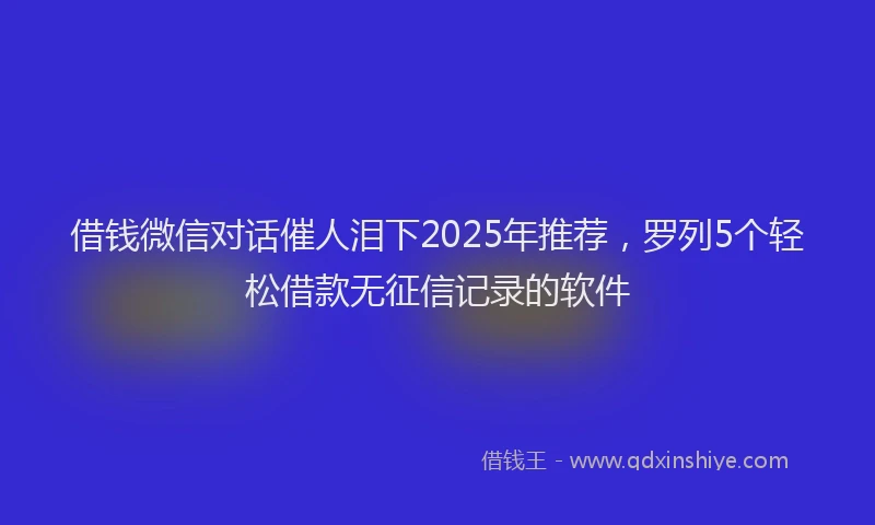 借钱微信对话催人泪下2025年推荐，罗列5个轻松借款无征信记录的软件