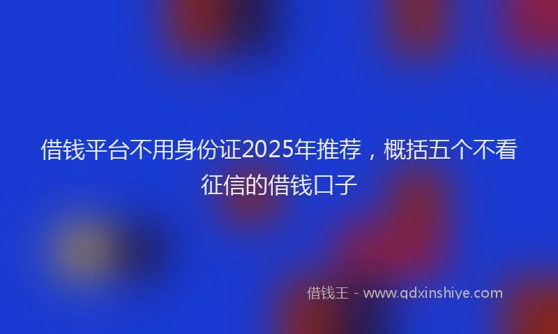 借钱平台不用身份证2025年推荐，概括五个不看征信的借钱口子