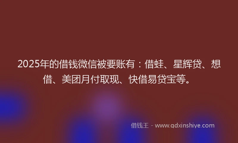 2025年的借钱微信被要账有:借蛙、星辉贷、想借、美团月付取现、快借易贷宝等。