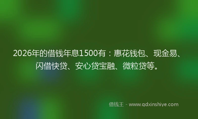 2026年的借钱年息1500有：惠花钱包、现金易、闪借快贷、安心贷宝融、微粒贷等。