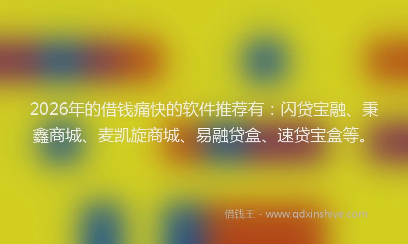2026年的借钱痛快的软件推荐有：闪贷宝融、秉鑫商城、麦凯旋商城、易融贷盒、速贷宝盒等。