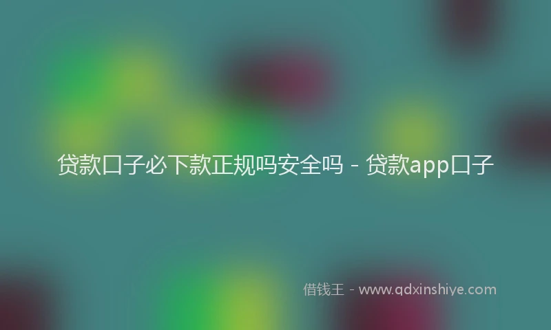 贷款口子必下款正规吗安全吗 - 贷款app口子