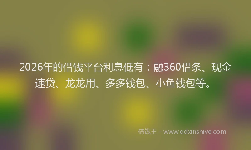 2026年的借钱平台利息低有：融360借条、现金速贷、龙龙用、多多钱包、小鱼钱包等。