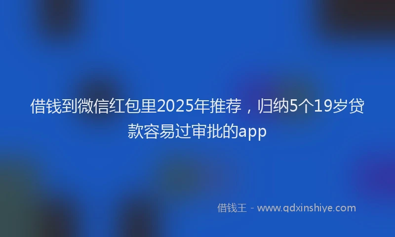 借钱到微信红包里2025年推荐，归纳5个19岁贷款容易过审批的app