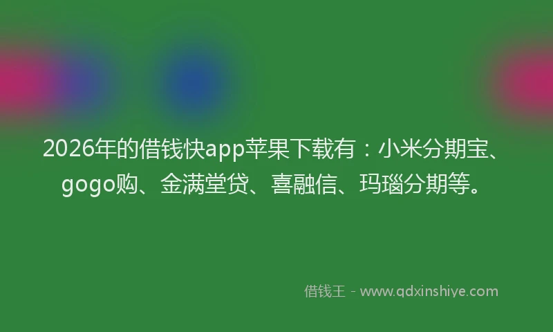 2026年的借钱快app苹果下载有：小米分期宝、gogo购、金满堂贷、喜融信、玛瑙分期等。