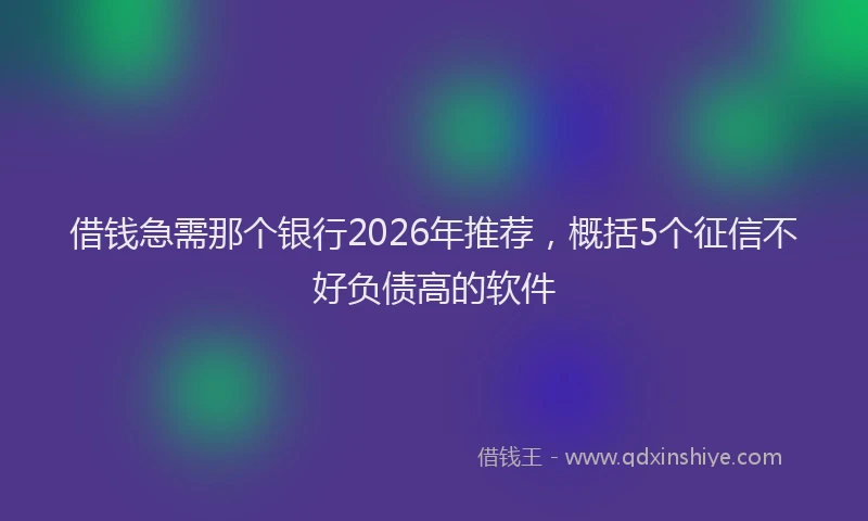 借钱急需那个银行2026年推荐,概括5个征信不好负债高的软件
