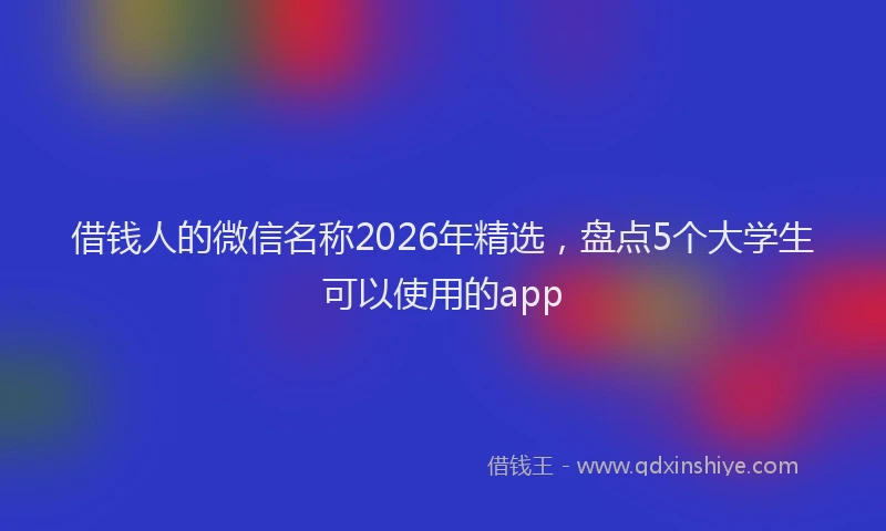 借钱人的微信名称2026年精选，盘点5个大学生可以使用的app