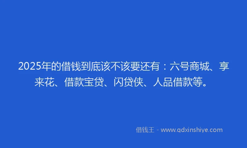 2025年的借钱到底该不该要还有:六号商城、享来花、借款宝贷、闪贷侠、人品借款等。