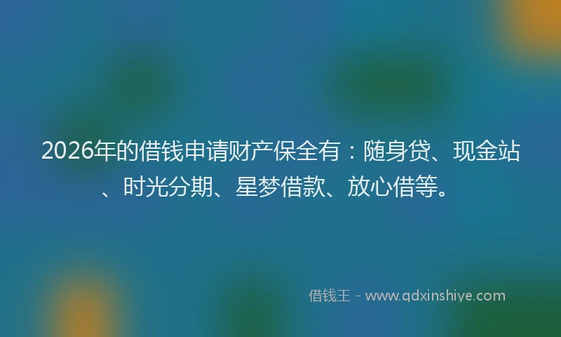 2026年的借钱申请财产保全有：随身贷、现金站、时光分期、星梦借款、放心借等。