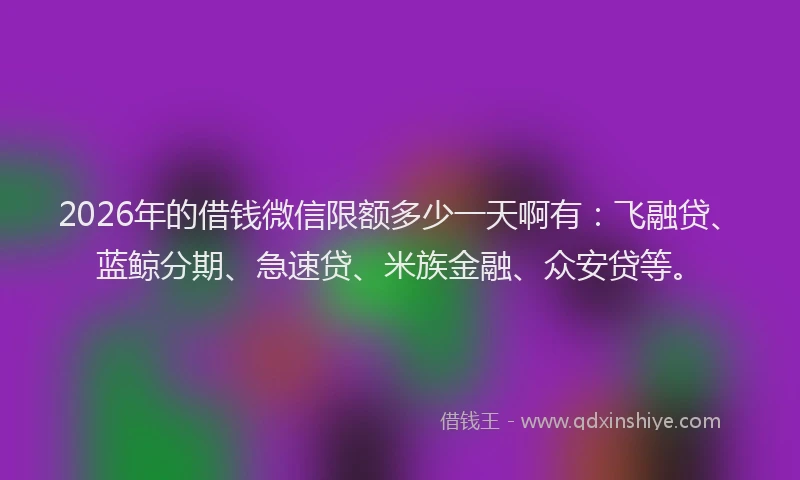 2026年的借钱微信限额多少一天啊有:飞融贷、蓝鲸分期、急速贷、米族金融、众安贷等。