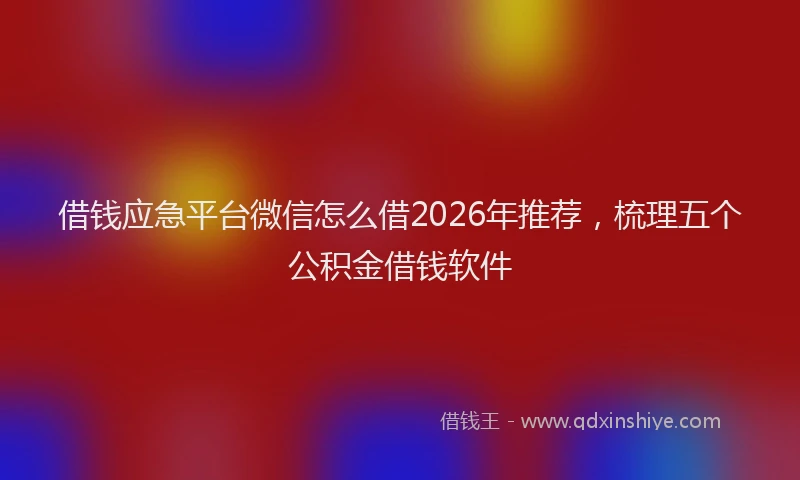 借钱应急平台微信怎么借2026年推荐，梳理五个公积金借钱软件