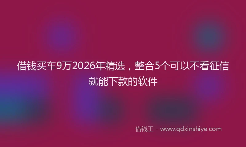 借钱买车9万2026年精选，整合5个可以不看征信就能下款的软件