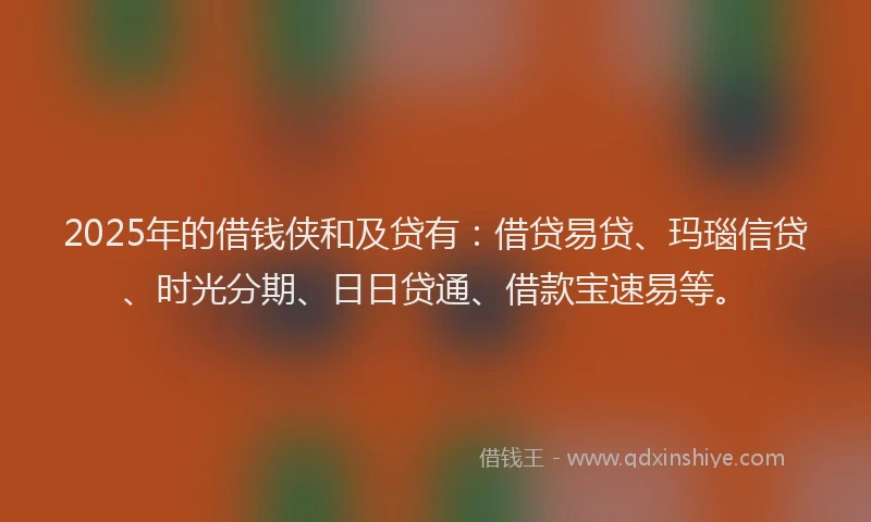 2025年的借钱侠和及贷有:借贷易贷、玛瑙信贷、时光分期、日日贷通、借款宝速易等。