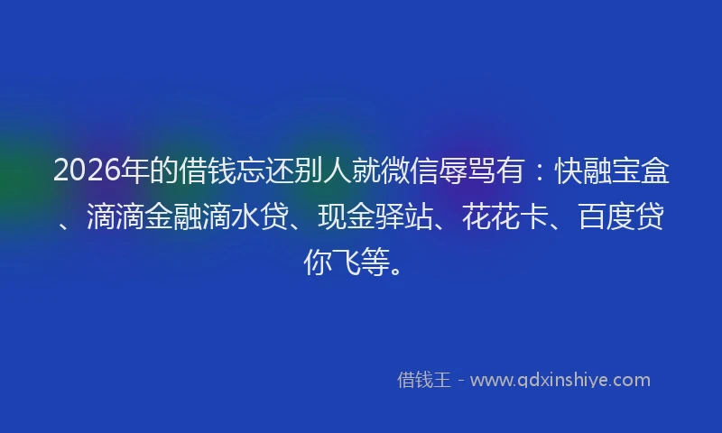 2026年的借钱忘还别人就微信辱骂有:快融宝盒、滴滴金融滴水贷、现金驿站、花花卡、百度贷你飞等。