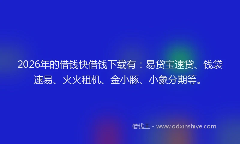 2026年的借钱快借钱下载有：易贷宝速贷、钱袋速易、火火租机、金小豚、小象分期等。