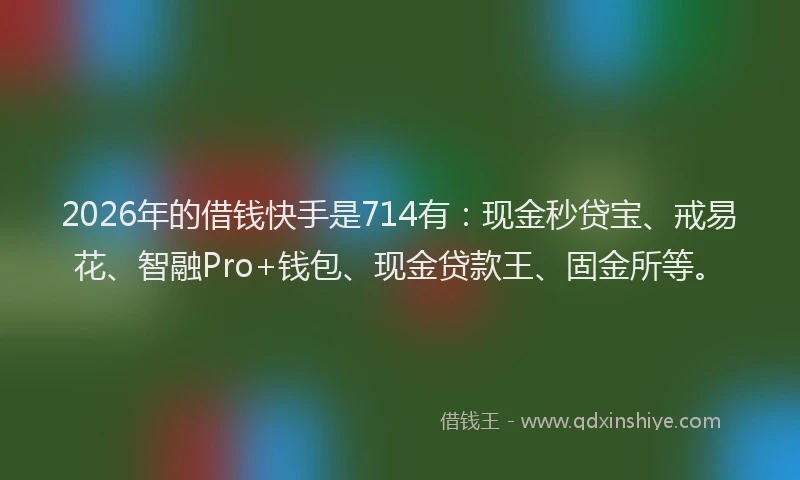 2026年的借钱快手是714有：现金秒贷宝、戒易花、智融Pro+钱包、现金贷款王、固金所等。