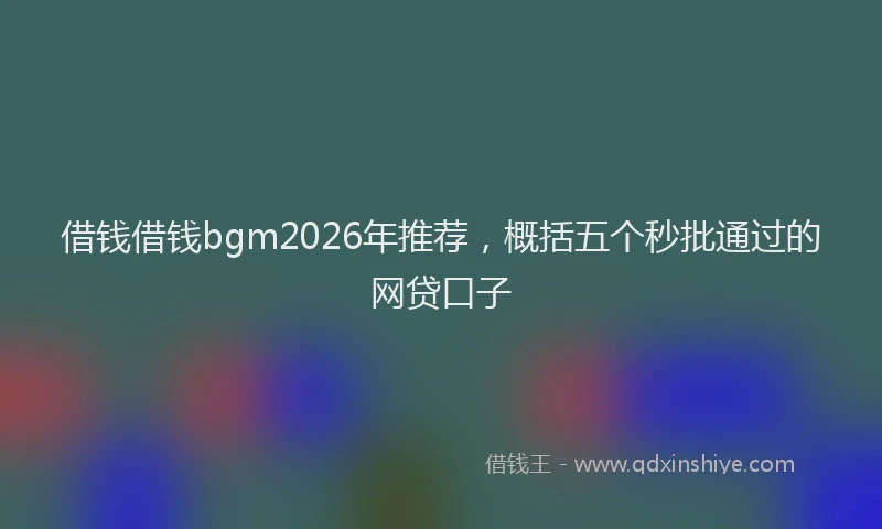 借钱借钱bgm2026年推荐，概括五个秒批通过的网贷口子