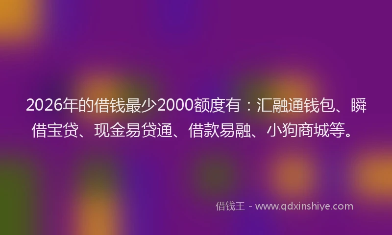 2026年的借钱最少2000额度有：汇融通钱包、瞬借宝贷、现金易贷通、借款易融、小狗商城等。