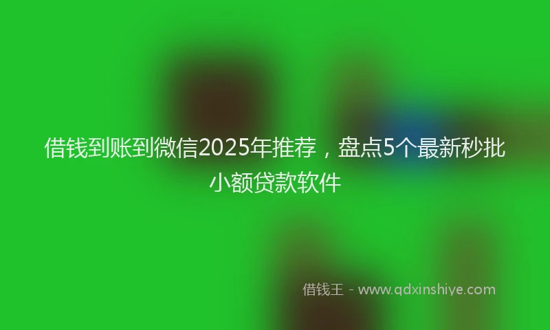 借钱到账到微信2025年推荐，盘点5个最新秒批小额贷款软件