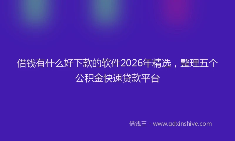 借钱有什么好下款的软件2026年精选，整理五个公积金快速贷款平台