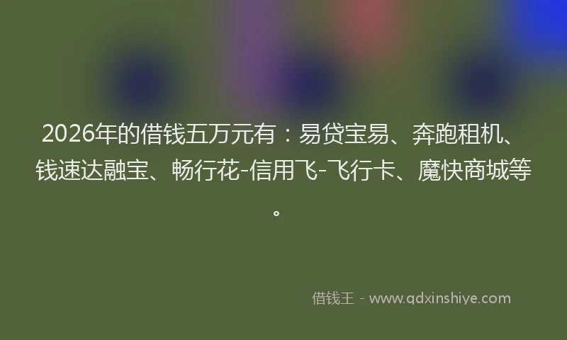 2026年的借钱五万元有:易贷宝易、奔跑租机、钱速达融宝、畅行花-信用飞-飞行卡、魔快商城等。