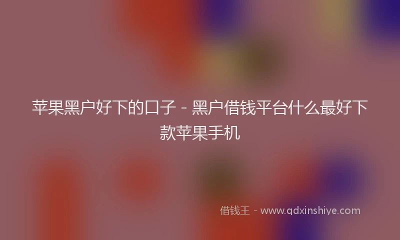 苹果黑户好下的口子 - 黑户借钱平台什么最好下款苹果手机