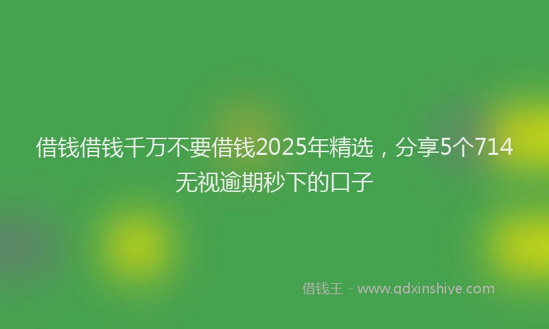借钱借钱千万不要借钱2025年精选，分享5个714无视逾期秒下的口子