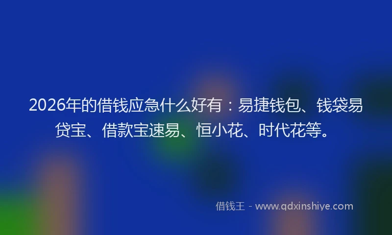 2026年的借钱应急什么好有：易捷钱包、钱袋易贷宝、借款宝速易、恒小花、时代花等。