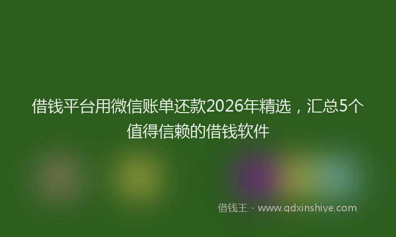 借钱平台用微信账单还款2026年精选，汇总5个值得信赖的借钱软件