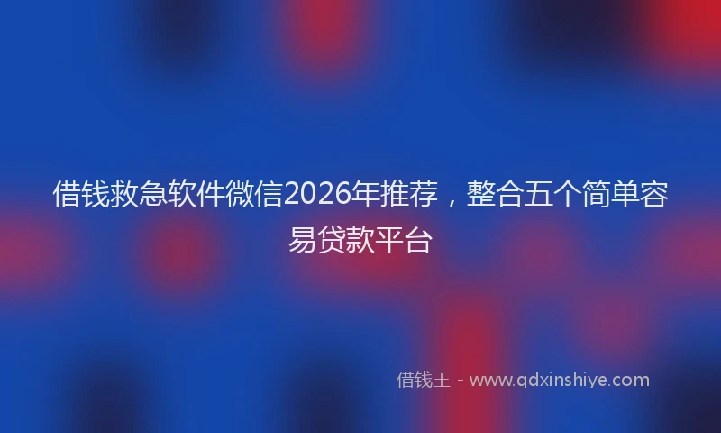 借钱救急软件微信2026年推荐，整合五个简单容易贷款平台